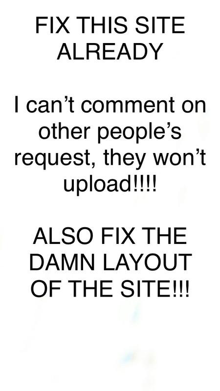 Fix this site!! I can not comment on other requests they wont show and the layout of the site shit now days!!! FIX IT ALREADY!!